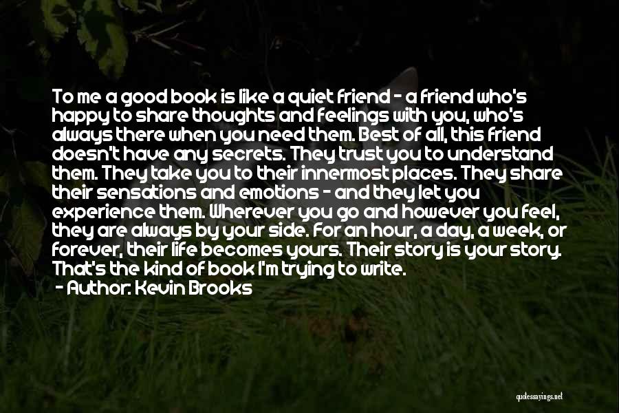 Kevin Brooks Quotes: To Me A Good Book Is Like A Quiet Friend - A Friend Who's Happy To Share Thoughts And Feelings