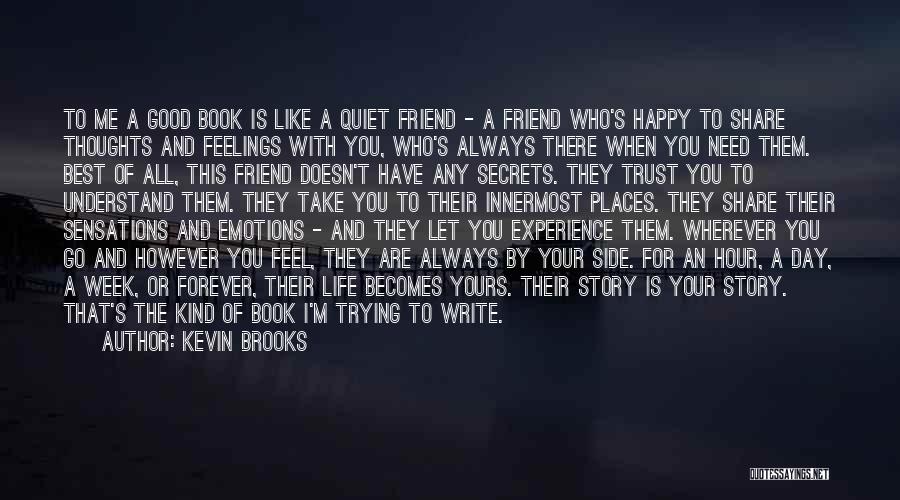 Kevin Brooks Quotes: To Me A Good Book Is Like A Quiet Friend - A Friend Who's Happy To Share Thoughts And Feelings