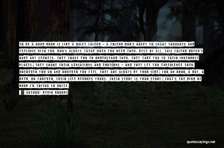 Kevin Brooks Quotes: To Me A Good Book Is Like A Quiet Friend - A Friend Who's Happy To Share Thoughts And Feelings