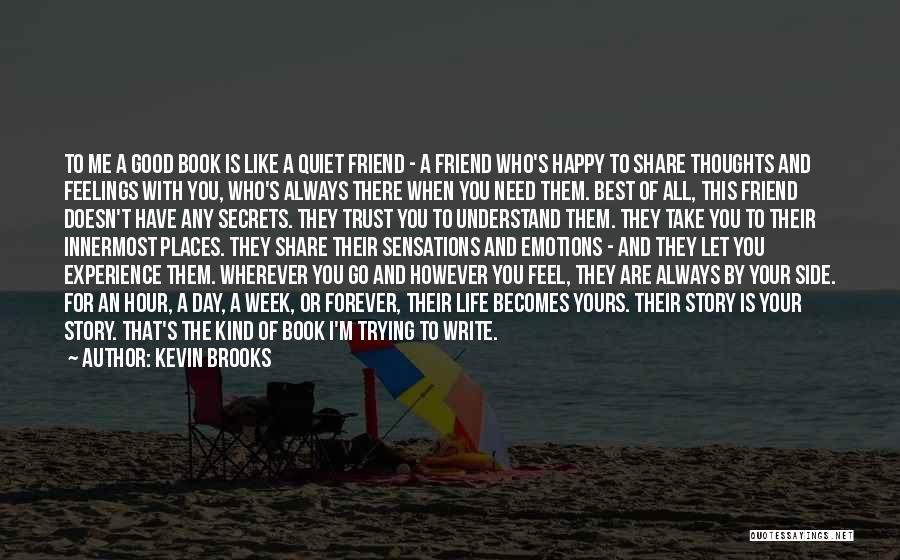 Kevin Brooks Quotes: To Me A Good Book Is Like A Quiet Friend - A Friend Who's Happy To Share Thoughts And Feelings