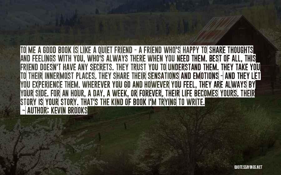 Kevin Brooks Quotes: To Me A Good Book Is Like A Quiet Friend - A Friend Who's Happy To Share Thoughts And Feelings