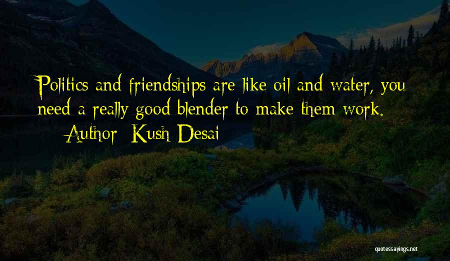 Kush Desai Quotes: Politics And Friendships Are Like Oil And Water, You Need A Really Good Blender To Make Them Work.