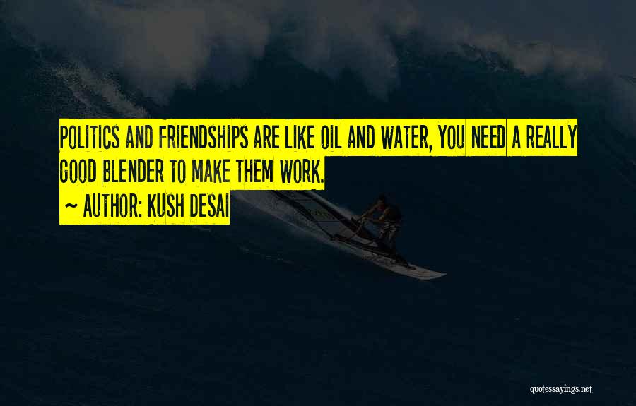 Kush Desai Quotes: Politics And Friendships Are Like Oil And Water, You Need A Really Good Blender To Make Them Work.