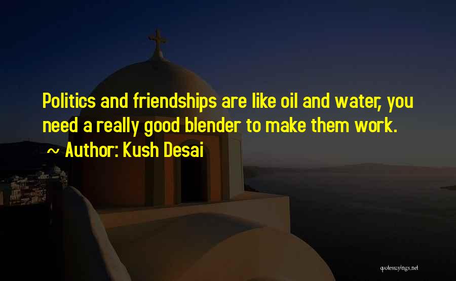 Kush Desai Quotes: Politics And Friendships Are Like Oil And Water, You Need A Really Good Blender To Make Them Work.