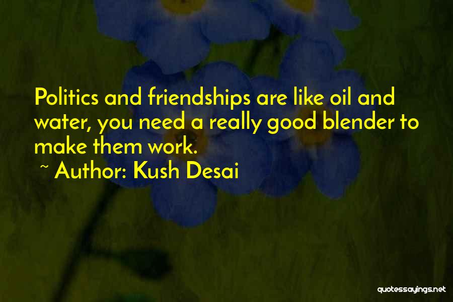 Kush Desai Quotes: Politics And Friendships Are Like Oil And Water, You Need A Really Good Blender To Make Them Work.
