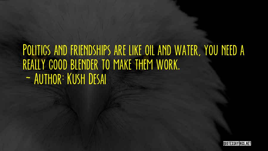 Kush Desai Quotes: Politics And Friendships Are Like Oil And Water, You Need A Really Good Blender To Make Them Work.