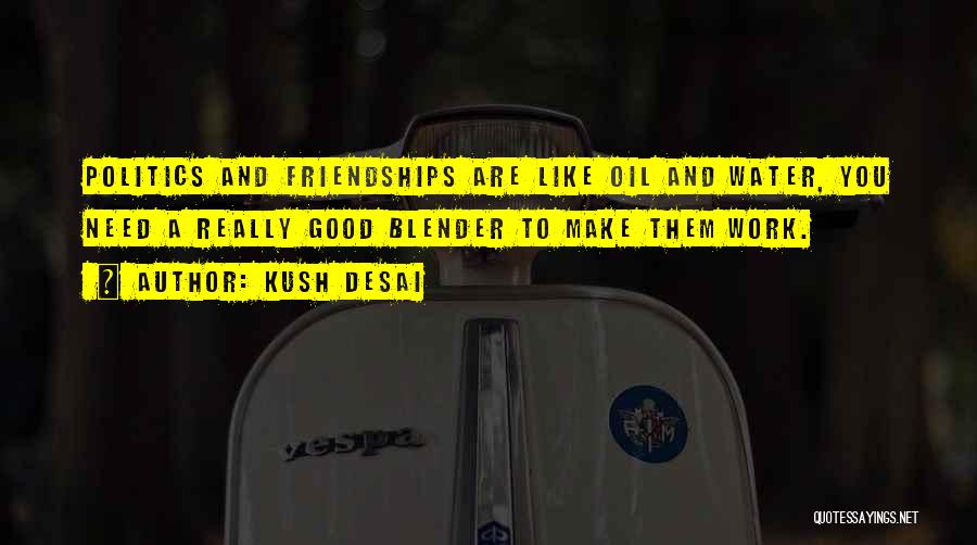 Kush Desai Quotes: Politics And Friendships Are Like Oil And Water, You Need A Really Good Blender To Make Them Work.