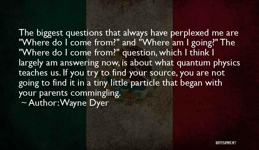 Wayne Dyer Quotes: The Biggest Questions That Always Have Perplexed Me Are Where Do I Come From? And Where Am I Going? The