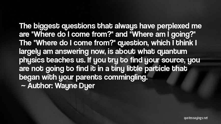 Wayne Dyer Quotes: The Biggest Questions That Always Have Perplexed Me Are Where Do I Come From? And Where Am I Going? The