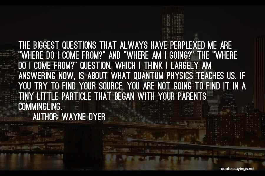 Wayne Dyer Quotes: The Biggest Questions That Always Have Perplexed Me Are Where Do I Come From? And Where Am I Going? The