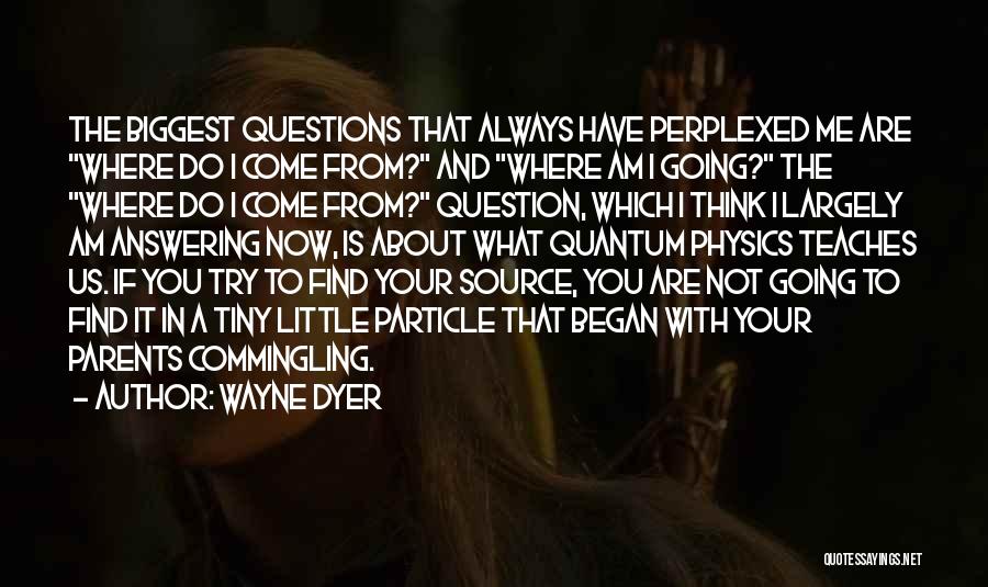 Wayne Dyer Quotes: The Biggest Questions That Always Have Perplexed Me Are Where Do I Come From? And Where Am I Going? The