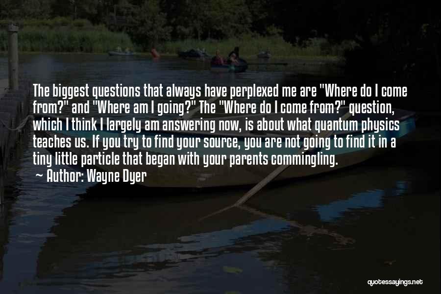 Wayne Dyer Quotes: The Biggest Questions That Always Have Perplexed Me Are Where Do I Come From? And Where Am I Going? The