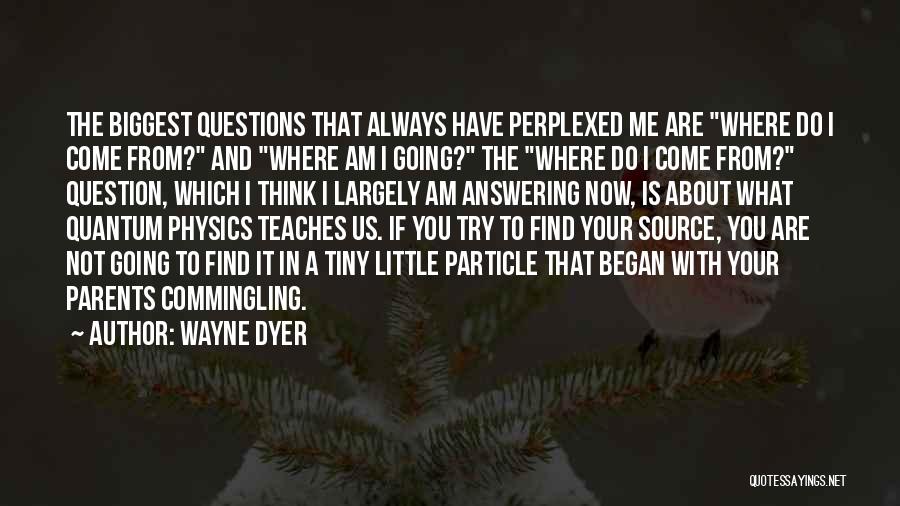 Wayne Dyer Quotes: The Biggest Questions That Always Have Perplexed Me Are Where Do I Come From? And Where Am I Going? The