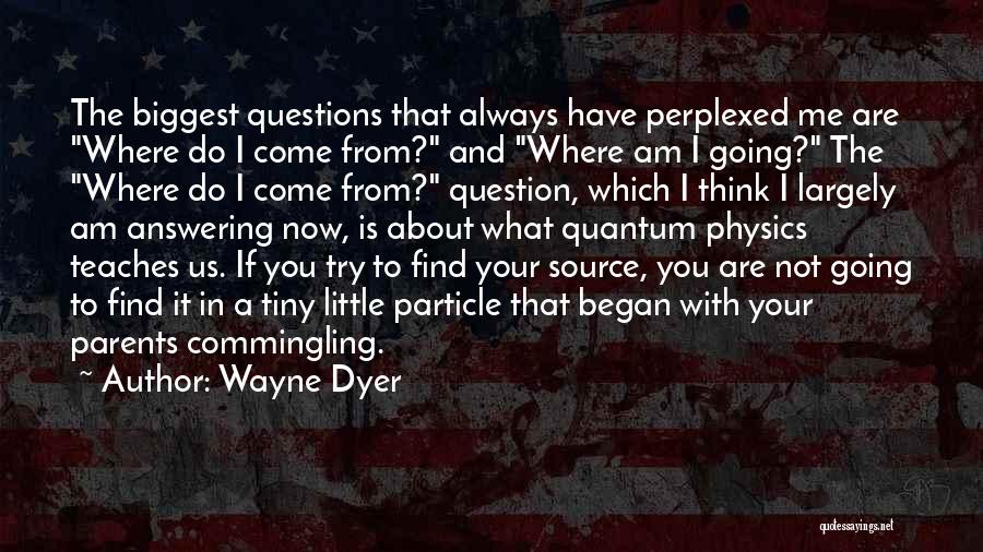 Wayne Dyer Quotes: The Biggest Questions That Always Have Perplexed Me Are Where Do I Come From? And Where Am I Going? The