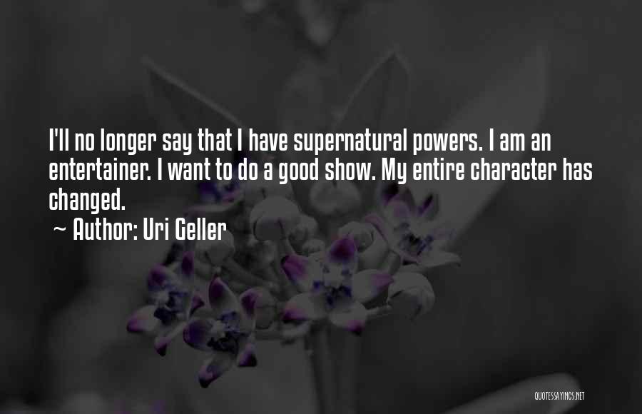 Uri Geller Quotes: I'll No Longer Say That I Have Supernatural Powers. I Am An Entertainer. I Want To Do A Good Show.