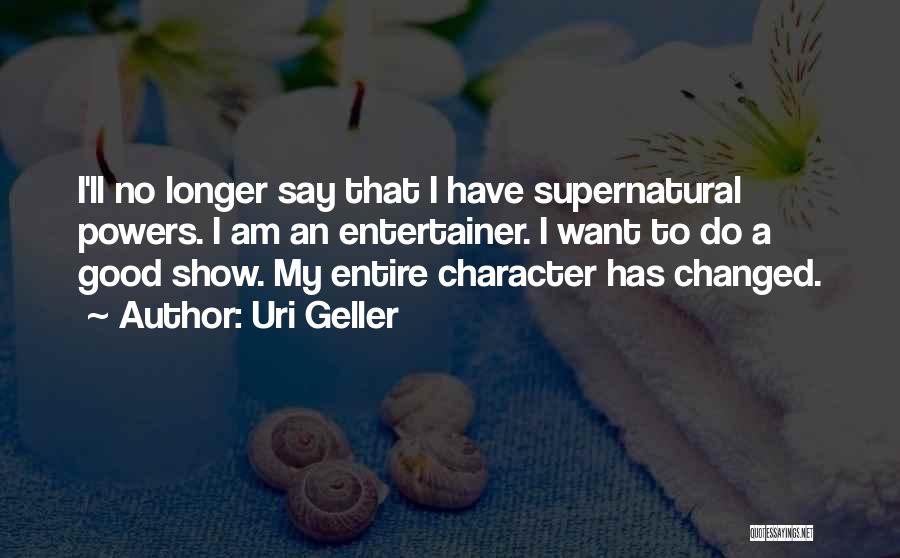 Uri Geller Quotes: I'll No Longer Say That I Have Supernatural Powers. I Am An Entertainer. I Want To Do A Good Show.