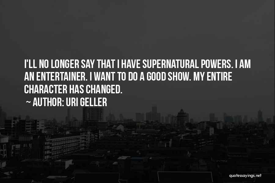 Uri Geller Quotes: I'll No Longer Say That I Have Supernatural Powers. I Am An Entertainer. I Want To Do A Good Show.