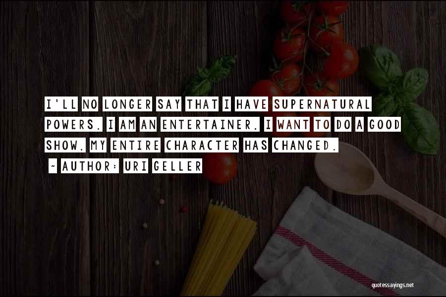 Uri Geller Quotes: I'll No Longer Say That I Have Supernatural Powers. I Am An Entertainer. I Want To Do A Good Show.