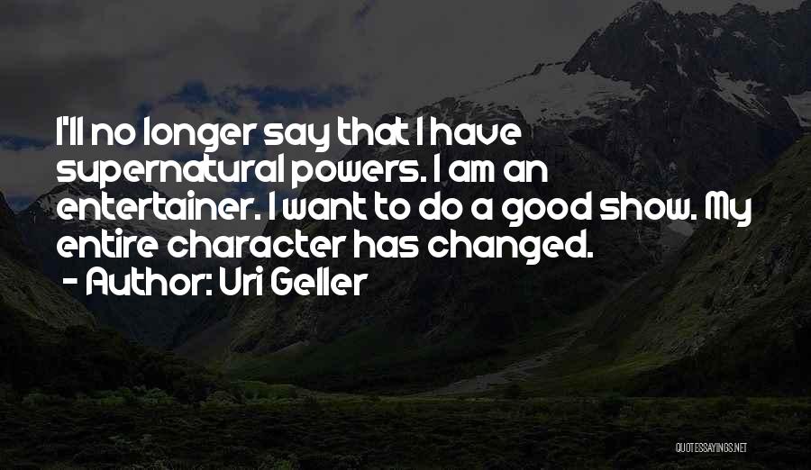 Uri Geller Quotes: I'll No Longer Say That I Have Supernatural Powers. I Am An Entertainer. I Want To Do A Good Show.