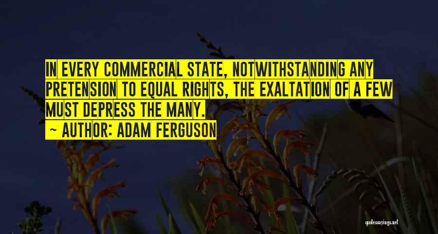Adam Ferguson Quotes: In Every Commercial State, Notwithstanding Any Pretension To Equal Rights, The Exaltation Of A Few Must Depress The Many.