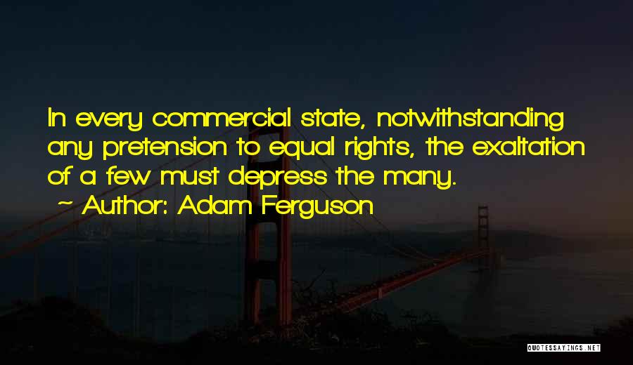 Adam Ferguson Quotes: In Every Commercial State, Notwithstanding Any Pretension To Equal Rights, The Exaltation Of A Few Must Depress The Many.