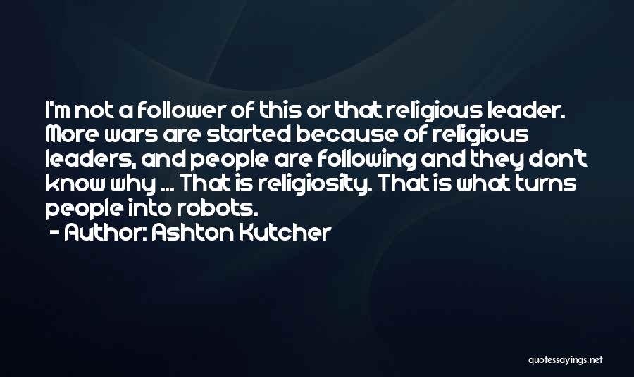 Ashton Kutcher Quotes: I'm Not A Follower Of This Or That Religious Leader. More Wars Are Started Because Of Religious Leaders, And People