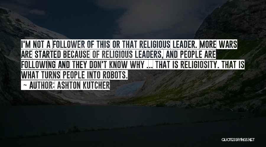 Ashton Kutcher Quotes: I'm Not A Follower Of This Or That Religious Leader. More Wars Are Started Because Of Religious Leaders, And People