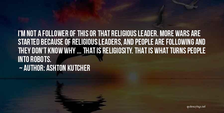 Ashton Kutcher Quotes: I'm Not A Follower Of This Or That Religious Leader. More Wars Are Started Because Of Religious Leaders, And People