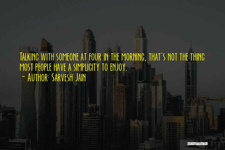 Sarvesh Jain Quotes: Talking With Someone At Four In The Morning, That's Not The Thing Most People Have A Simplicity To Enjoy.