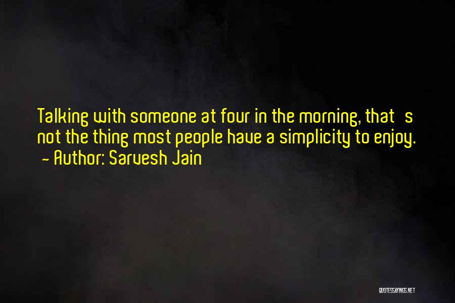 Sarvesh Jain Quotes: Talking With Someone At Four In The Morning, That's Not The Thing Most People Have A Simplicity To Enjoy.