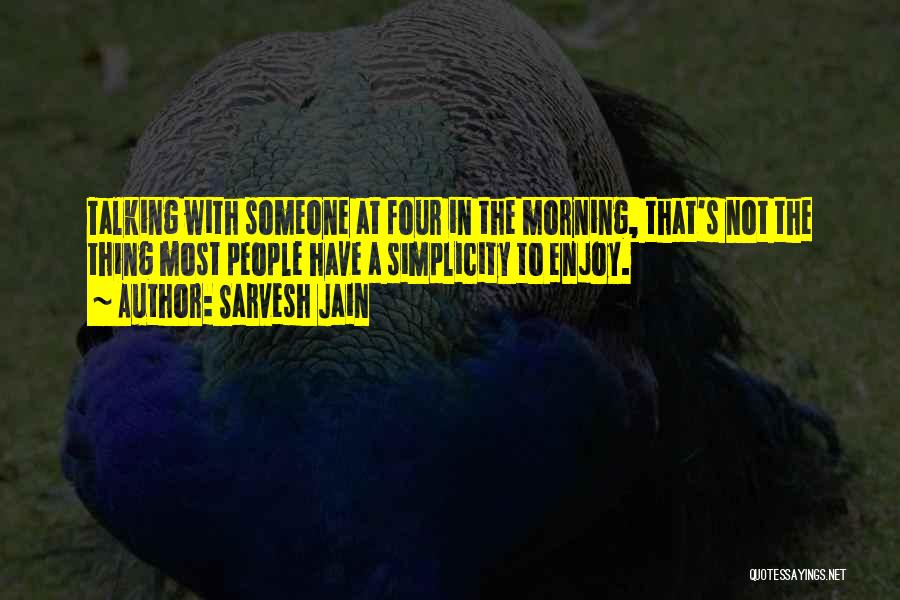 Sarvesh Jain Quotes: Talking With Someone At Four In The Morning, That's Not The Thing Most People Have A Simplicity To Enjoy.