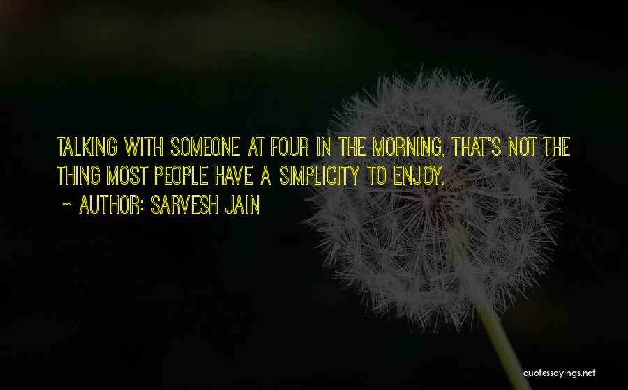 Sarvesh Jain Quotes: Talking With Someone At Four In The Morning, That's Not The Thing Most People Have A Simplicity To Enjoy.