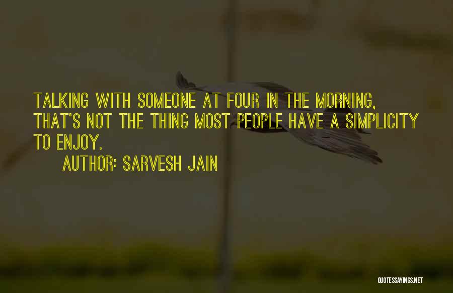 Sarvesh Jain Quotes: Talking With Someone At Four In The Morning, That's Not The Thing Most People Have A Simplicity To Enjoy.