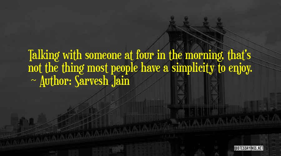 Sarvesh Jain Quotes: Talking With Someone At Four In The Morning, That's Not The Thing Most People Have A Simplicity To Enjoy.