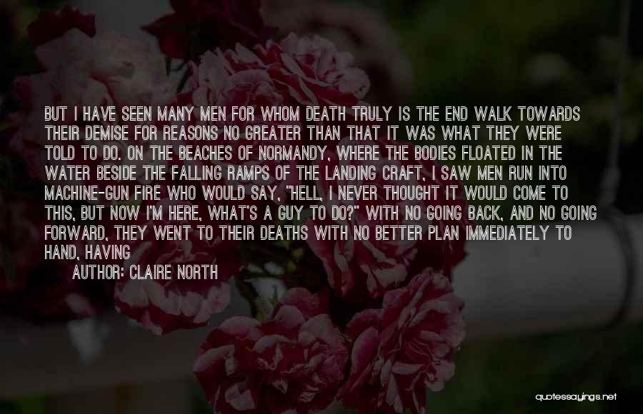 Claire North Quotes: But I Have Seen Many Men For Whom Death Truly Is The End Walk Towards Their Demise For Reasons No