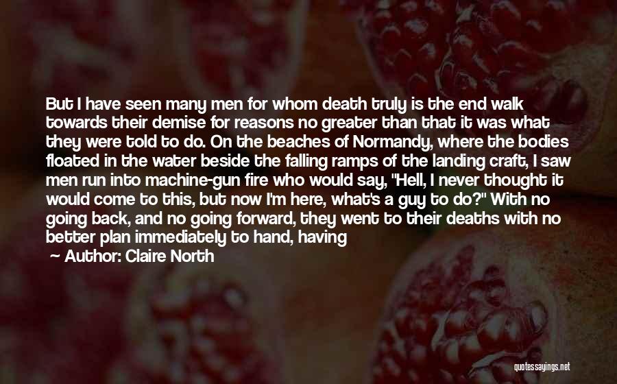 Claire North Quotes: But I Have Seen Many Men For Whom Death Truly Is The End Walk Towards Their Demise For Reasons No