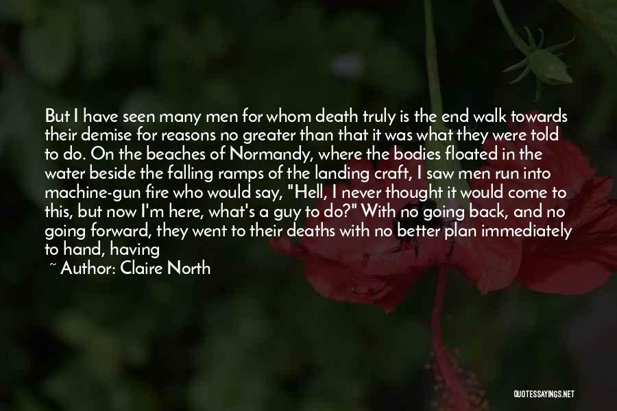 Claire North Quotes: But I Have Seen Many Men For Whom Death Truly Is The End Walk Towards Their Demise For Reasons No