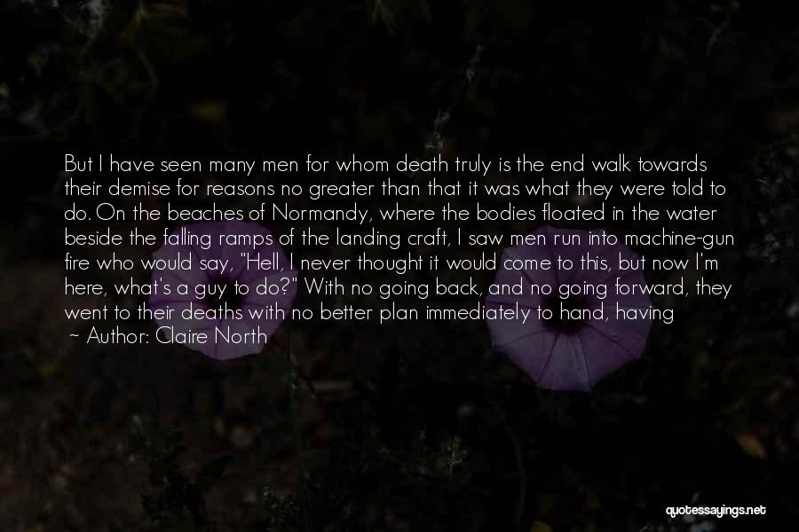 Claire North Quotes: But I Have Seen Many Men For Whom Death Truly Is The End Walk Towards Their Demise For Reasons No