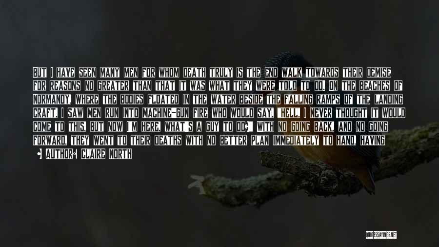 Claire North Quotes: But I Have Seen Many Men For Whom Death Truly Is The End Walk Towards Their Demise For Reasons No