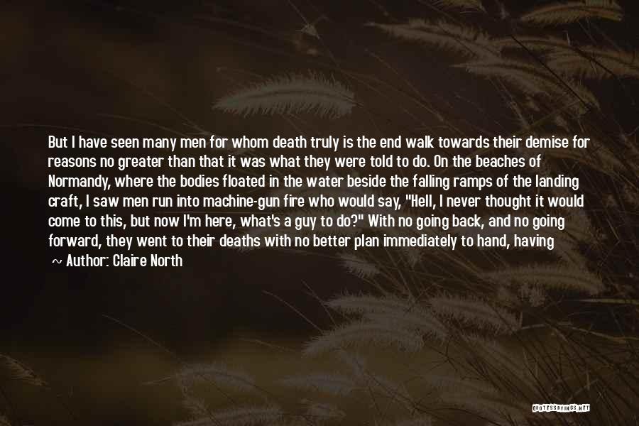 Claire North Quotes: But I Have Seen Many Men For Whom Death Truly Is The End Walk Towards Their Demise For Reasons No