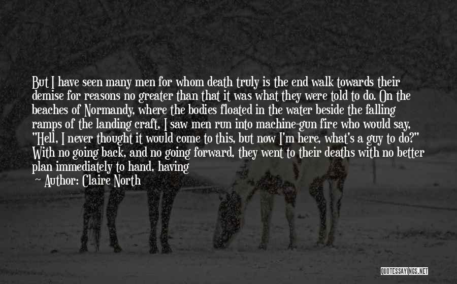 Claire North Quotes: But I Have Seen Many Men For Whom Death Truly Is The End Walk Towards Their Demise For Reasons No