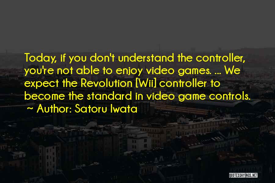 Satoru Iwata Quotes: Today, If You Don't Understand The Controller, You're Not Able To Enjoy Video Games. ... We Expect The Revolution [wii]