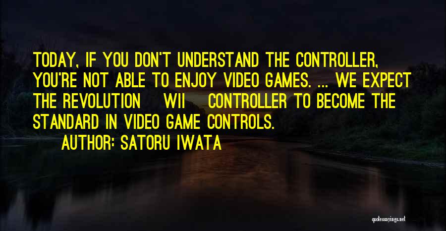 Satoru Iwata Quotes: Today, If You Don't Understand The Controller, You're Not Able To Enjoy Video Games. ... We Expect The Revolution [wii]