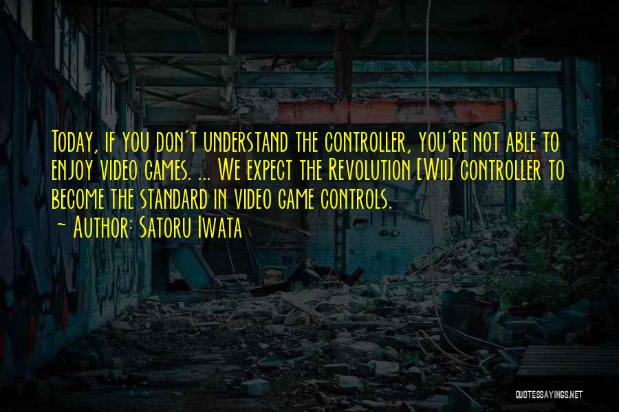 Satoru Iwata Quotes: Today, If You Don't Understand The Controller, You're Not Able To Enjoy Video Games. ... We Expect The Revolution [wii]