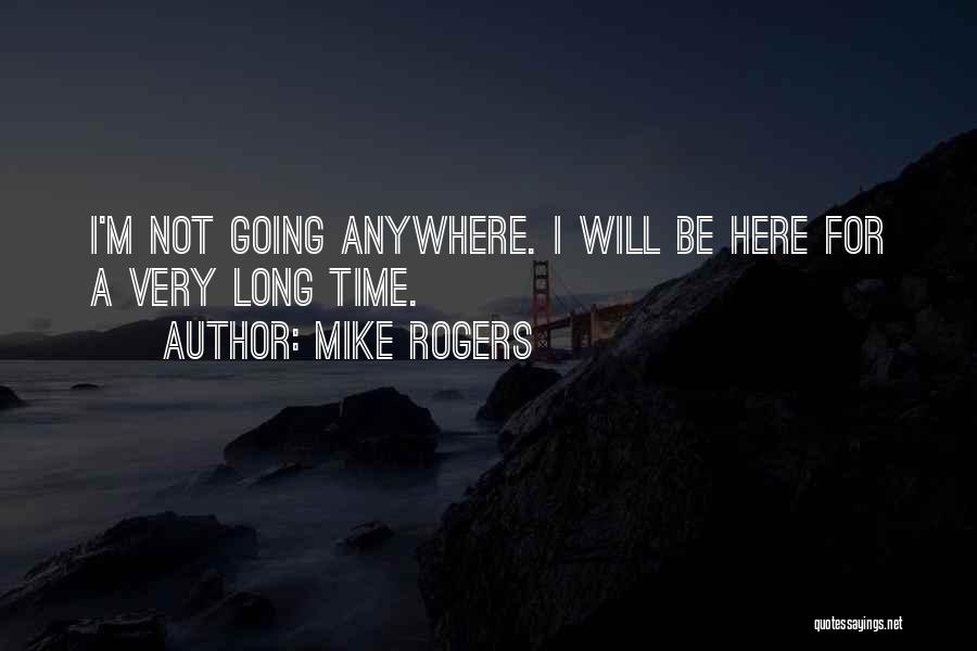 Mike Rogers Quotes: I'm Not Going Anywhere. I Will Be Here For A Very Long Time.
