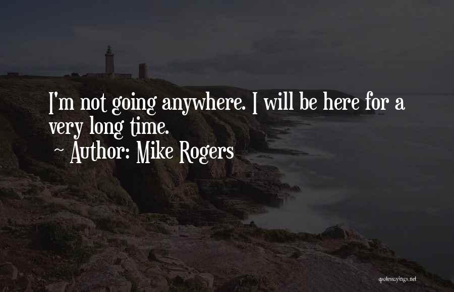 Mike Rogers Quotes: I'm Not Going Anywhere. I Will Be Here For A Very Long Time.