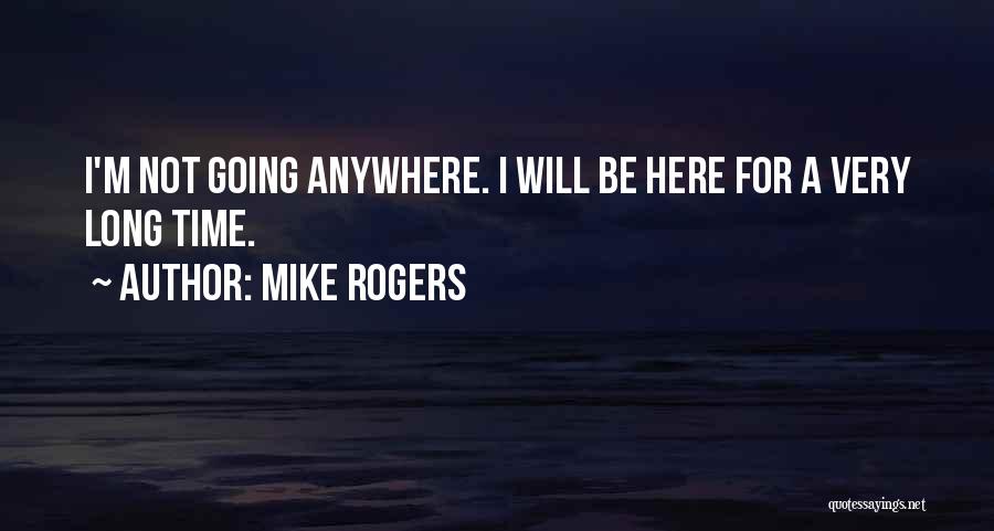 Mike Rogers Quotes: I'm Not Going Anywhere. I Will Be Here For A Very Long Time.