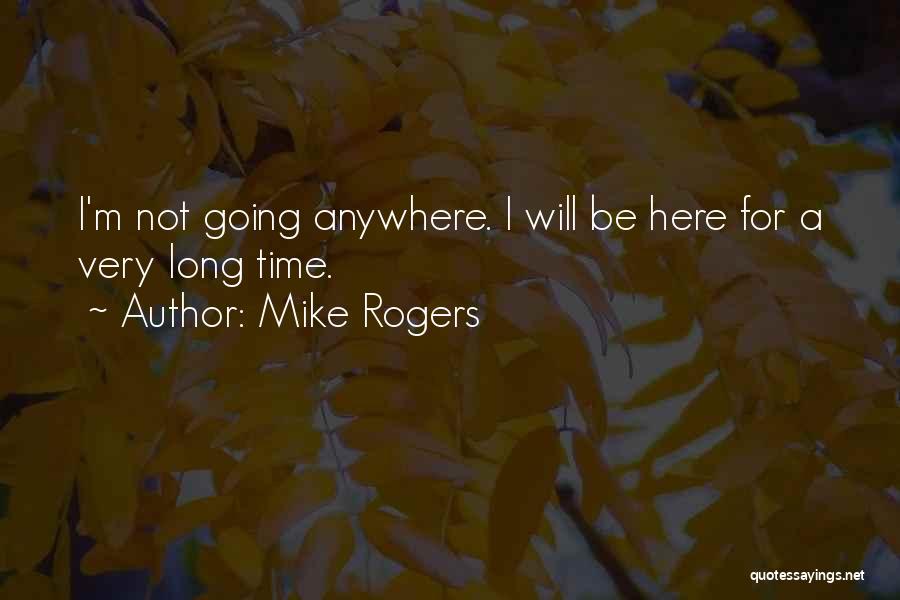Mike Rogers Quotes: I'm Not Going Anywhere. I Will Be Here For A Very Long Time.