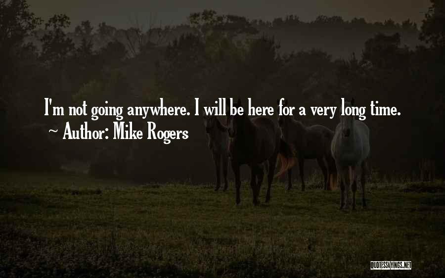 Mike Rogers Quotes: I'm Not Going Anywhere. I Will Be Here For A Very Long Time.