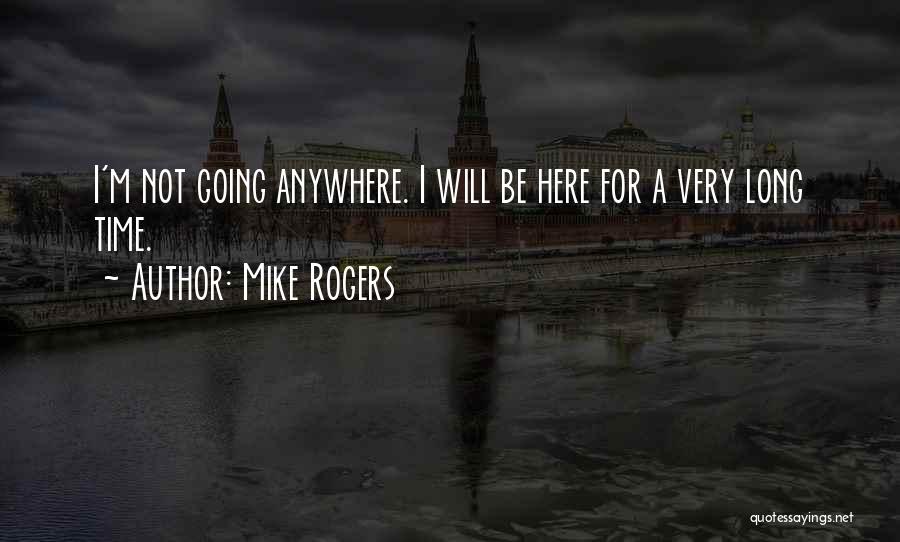 Mike Rogers Quotes: I'm Not Going Anywhere. I Will Be Here For A Very Long Time.